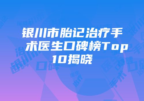 银川市胎记治疗手术医生口碑榜Top10揭晓