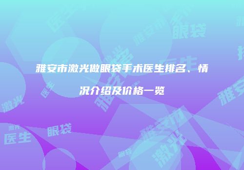 雅安市激光做眼袋手术医生排名、情况介绍及价格一览