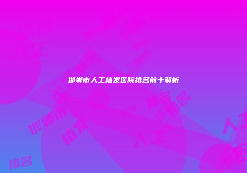 邯郸市人工植发医院排名前十解析