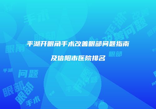 平湖开眼角手术改善眼部问题指南及信阳市医院排名