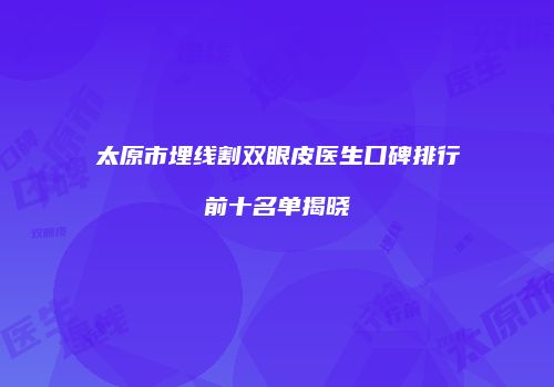 太原市埋线割双眼皮医生口碑排行前十名单揭晓