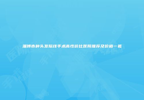 淄博市种头发际线手术高性价比医院推荐及价格一览