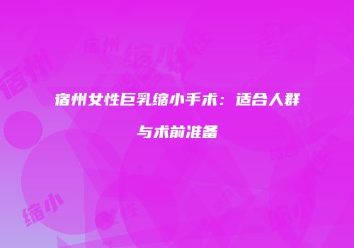 宿州女性巨乳缩小手术：适合人群与术前准备