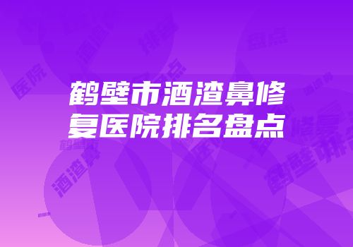 鹤壁市酒渣鼻修复医院排名盘点