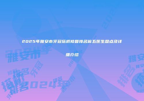 2025年雅安市牙冠搭桥修复排名前五医生盘点及详细介绍