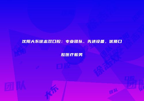 沈阳大东徐志双口腔：专业团队、先进设备，优质口腔医疗服务