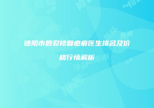 德阳市唇裂修复疤痕医生排名及价格行情解析