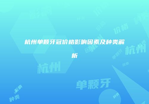 杭州单颗牙冠价格影响因素及种类解析