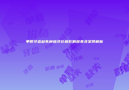 单颗牙齿缺失种植牙价格影响因素及案例解析