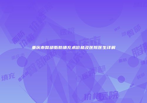 重庆市臀部脂肪填充术价格及医院医生详解