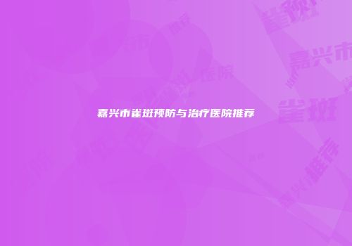 嘉兴市雀斑预防与治疗医院推荐