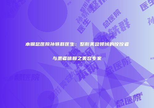 本钢总医院孙轶群医生：整形美容领域的佼佼者与患者信赖之美容专家