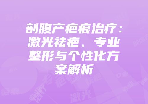 剖腹产疤痕治疗：激光祛疤、专业整形与个性化方案解析