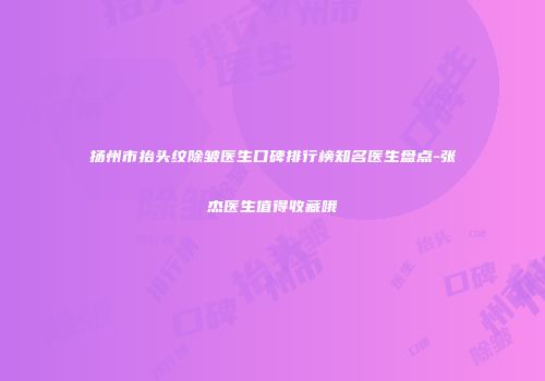 扬州市抬头纹除皱医生口碑排行榜知名医生盘点-张杰医生值得收藏哦