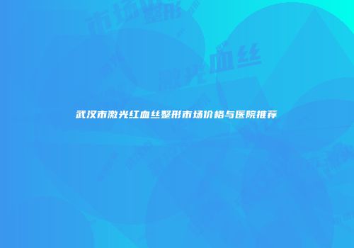 武汉市激光红血丝整形市场价格与医院推荐