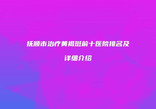 抚顺市治疗黄褐斑前十医院排名及详细介绍