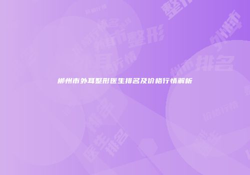 郴州市外耳整形医生排名及价格行情解析