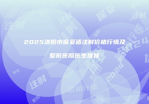 2025洛阳市保妥适注射价格行情及整形医院医生推荐