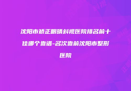 沈阳市矫正眼晴斜视医院排名前十佳哪个靠谱-名次靠前沈阳市整形医院