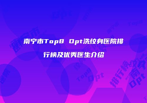 南宁市Top8 Opt洗纹身医院排行榜及优秀医生介绍