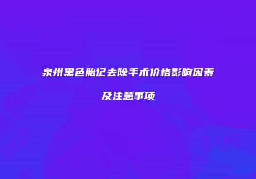 泉州黑色胎记去除手术价格影响因素及注意事项