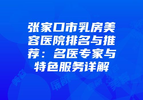 张家口市乳房美容医院排名与推荐：名医专家与特色服务详解