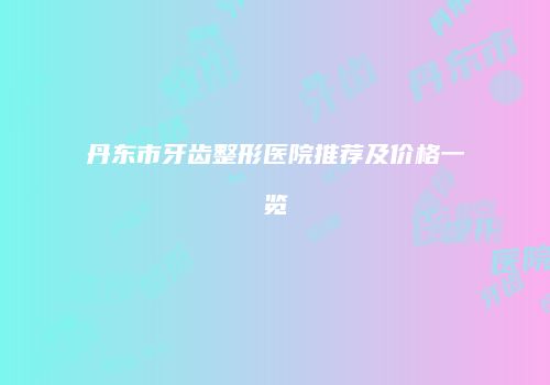 丹东市牙齿整形医院推荐及价格一览