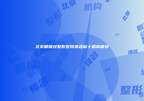 北京眼尾纹整形医院排名前十机构推荐
