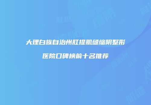 大理白族自治州肛提肌缝缩阴整形医院口碑榜前十名推荐