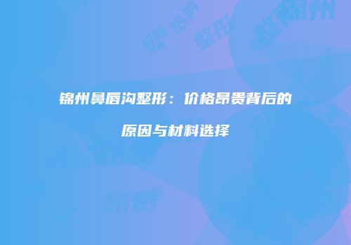 锦州鼻唇沟整形：价格昂贵背后的原因与材料选择