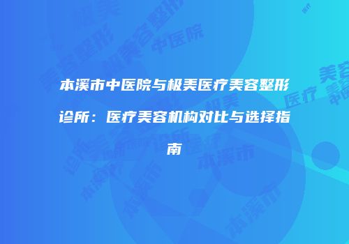 本溪市中医院与极美医疗美容整形诊所：医疗美容机构对比与选择指南