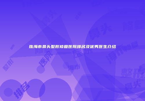 珠海市鼻头整形修复医院排名及优秀医生介绍