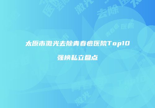 太原市激光去除青春痘医院Top10强榜私立盘点