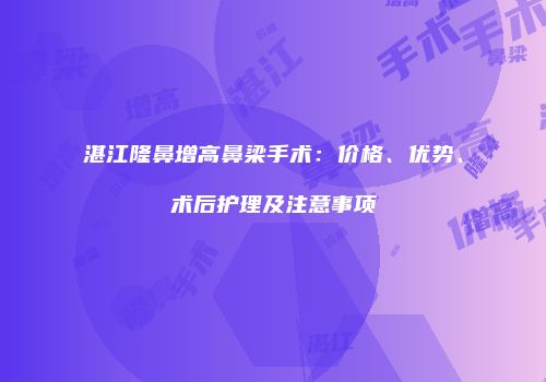 湛江隆鼻增高鼻梁手术：价格、优势、术后护理及注意事项