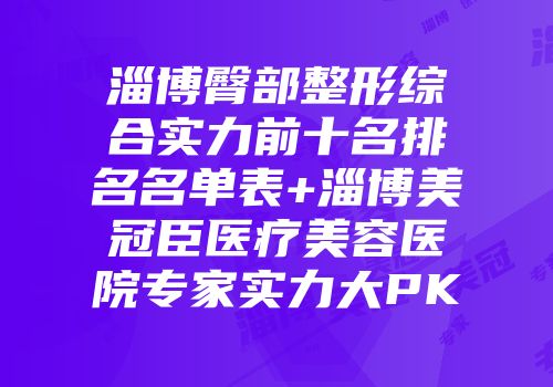 淄博臀部整形综合实力前十名排名名单表+淄博美冠臣医疗美容医院专家实力大PK