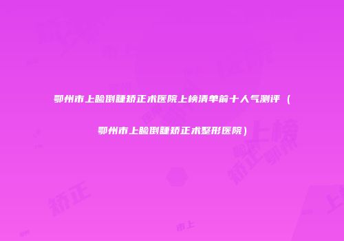 鄂州市上睑倒睫矫正术医院上榜清单前十人气测评（鄂州市上睑倒睫矫正术整形医院）
