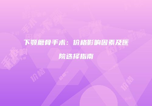 下颚磨骨手术：价格影响因素及医院选择指南