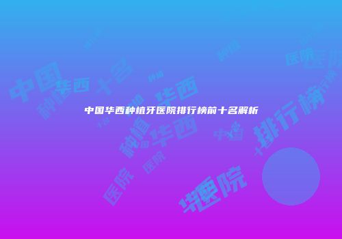 中国华西种植牙医院排行榜前十名解析