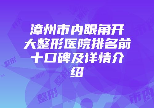 漳州市内眼角开大整形医院排名前十口碑及详情介绍