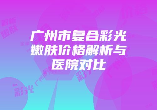 广州市复合彩光嫩肤价格解析与医院对比