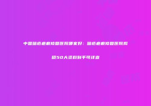 中国暗疮疤痕修复医院哪家好：暗疮疤痕修复医院揭晓50大资料到手可详查