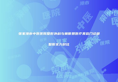 张家港市中医医院整形外科与荣丽妍医疗美容门诊部整形实力对比