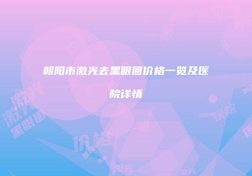 朝阳市激光去黑眼圈价格一览及医院详情