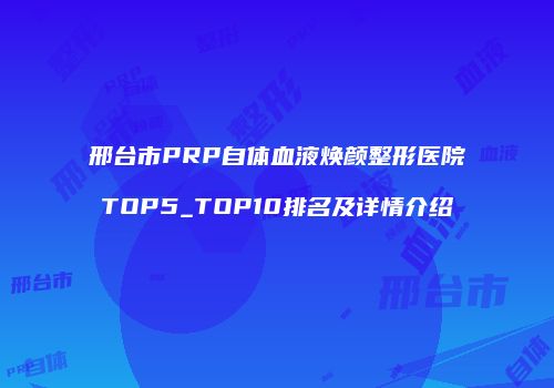邢台市PRP自体血液焕颜整形医院TOP5_TOP10排名及详情介绍