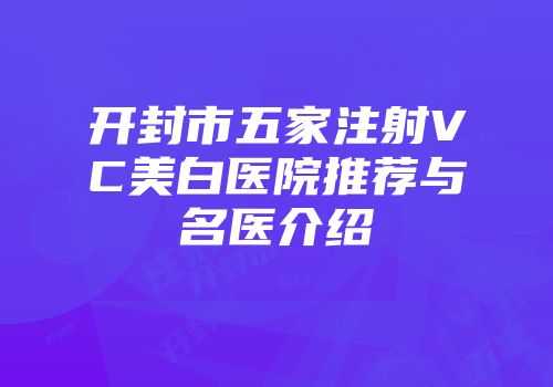 开封市五家注射VC美白医院推荐与名医介绍