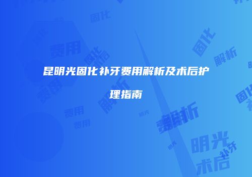 昆明光固化补牙费用解析及术后护理指南