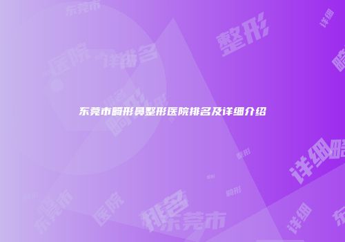 东莞市畸形鼻整形医院排名及详细介绍
