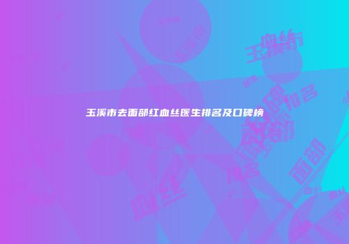 玉溪市去面部红血丝医生排名及口碑榜