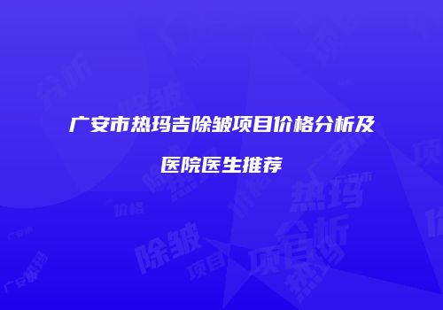 广安市热玛吉除皱项目价格分析及医院医生推荐