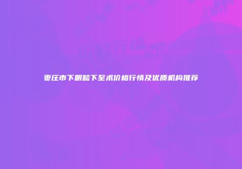 枣庄市下眼睑下至术价格行情及优质机构推荐